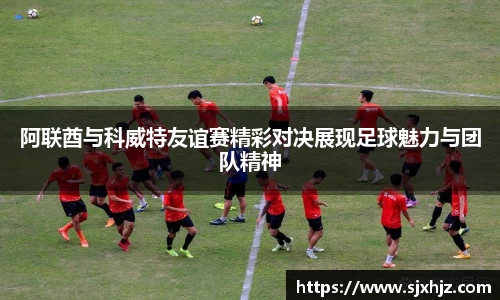阿联酋与科威特友谊赛精彩对决展现足球魅力与团队精神