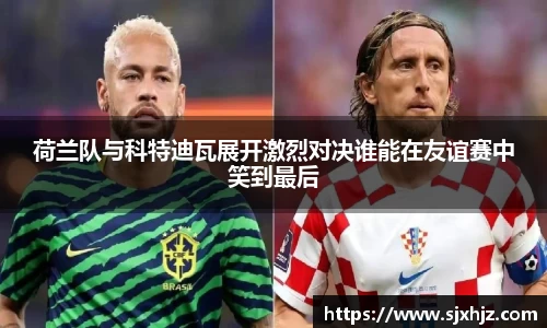荷兰队与科特迪瓦展开激烈对决谁能在友谊赛中笑到最后