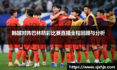 韩国对阵巴林精彩比赛直播全程回顾与分析