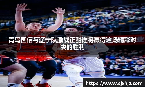 青岛国信与辽宁队激战正酣谁将赢得这场精彩对决的胜利