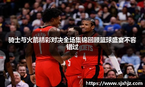 骑士与火箭精彩对决全场集锦回顾篮球盛宴不容错过