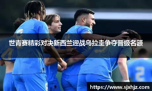 世青赛精彩对决新西兰迎战乌拉圭争夺晋级名额
