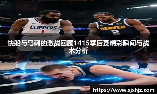 快船与马刺的激战回顾1415季后赛精彩瞬间与战术分析