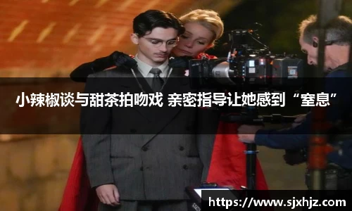 壹号娱乐小辣椒谈与甜茶拍吻戏 亲密指导让她感到“窒息”